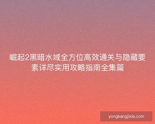 崛起2黑暗水域全方位高效通关与隐藏要素详尽实用攻略指南全集篇