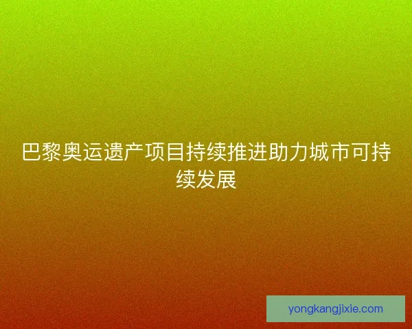 巴黎奥运遗产项目持续推进助力城市可持续发展