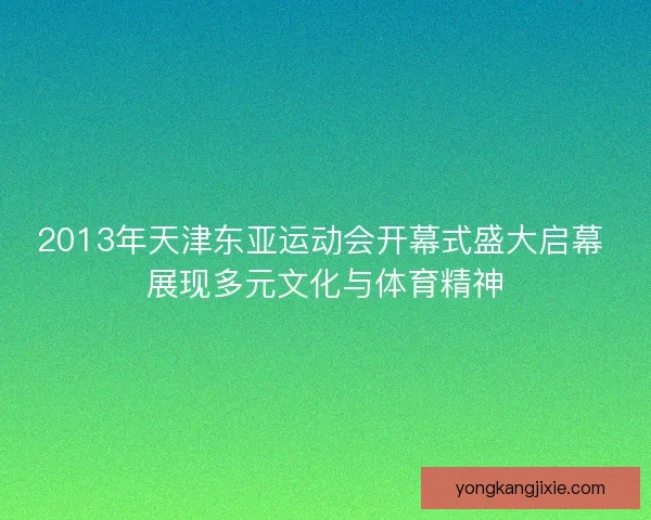 2013年天津东亚运动会开幕式盛大启幕 展现多元文化与体育精神