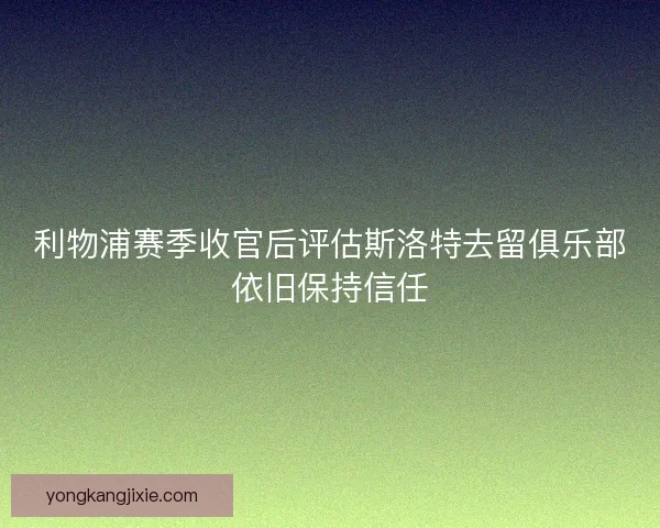 利物浦赛季收官后评估斯洛特去留俱乐部依旧保持信任