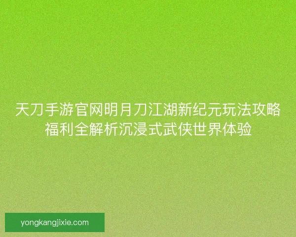 天刀手游官网明月刀江湖新纪元玩法攻略福利全解析沉浸式武侠世界体验