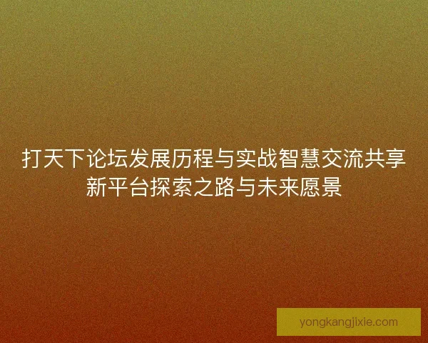 打天下论坛发展历程与实战智慧交流共享新平台探索之路与未来愿景